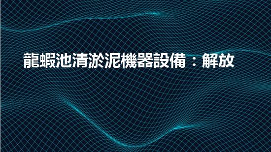 龍蝦池清淤泥機器設備：解放龍蝦！誰是最強的泥漿戰(zhàn)士？